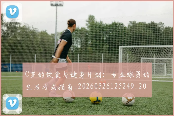 C罗的饮食与健身计划：专业球员的生活方式指南_20260526125249_20260606165443
