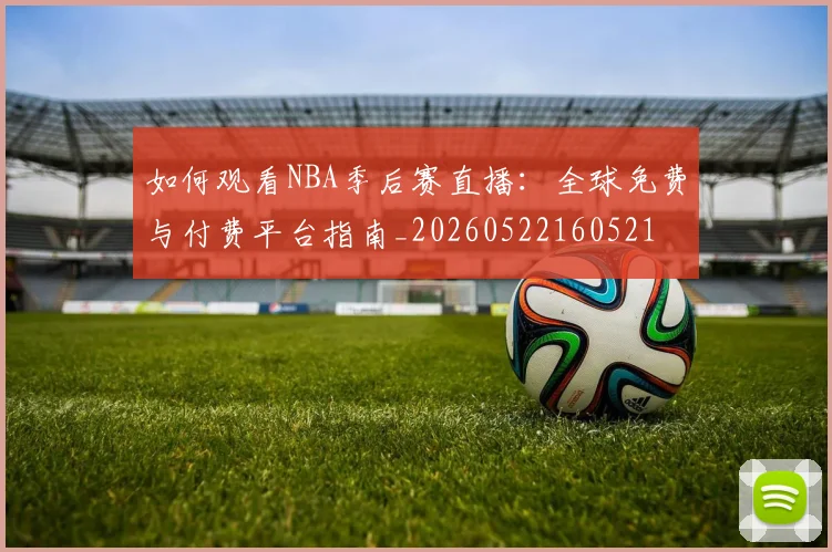 如何观看NBA季后赛直播：全球免费与付费平台指南_20260522160521