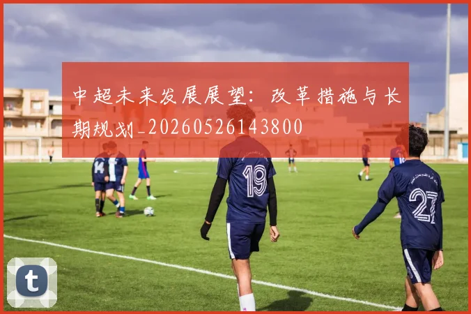 中超未来发展展望:改革措施与长期规划_20260526143800