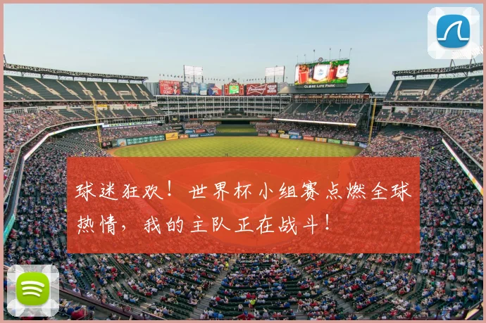 球迷狂欢!世界杯小组赛点燃全球热情,我的主队正在战斗!