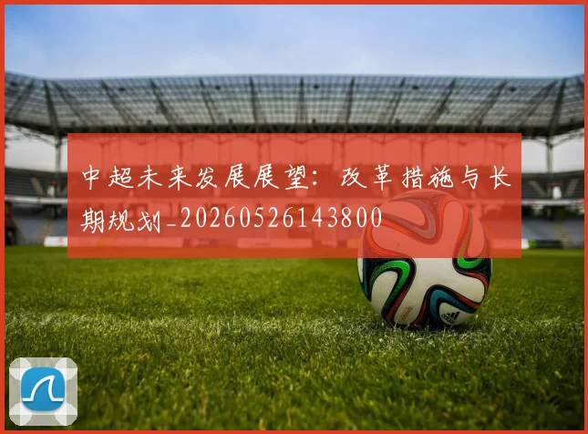 中超未来发展展望:改革措施与长期规划_20260526143800