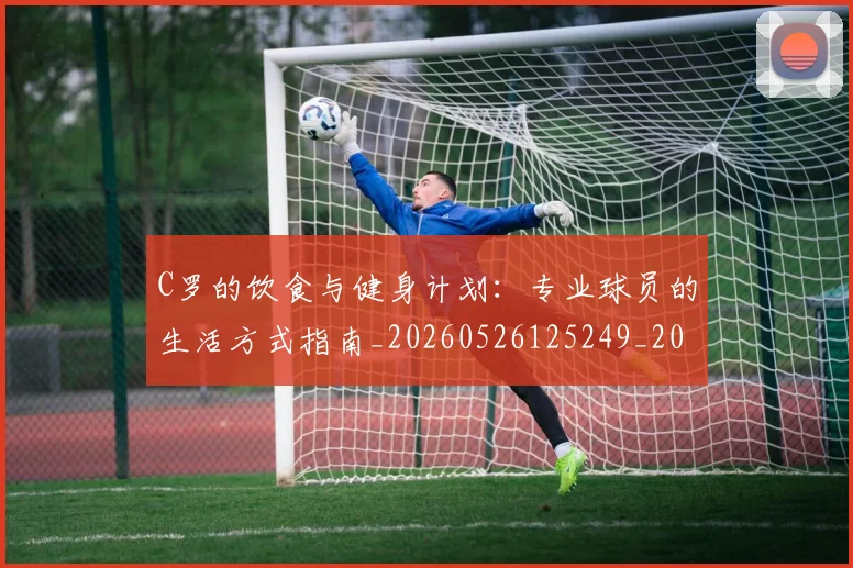 C罗的饮食与健身计划：专业球员的生活方式指南_20260526125249_20260606165443