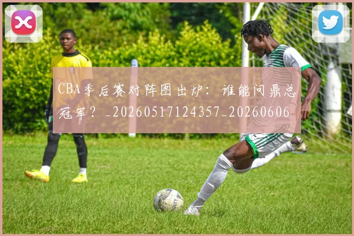 CBA季后赛对阵图出炉:谁能问鼎总冠军?_20260517124357_20260606165209