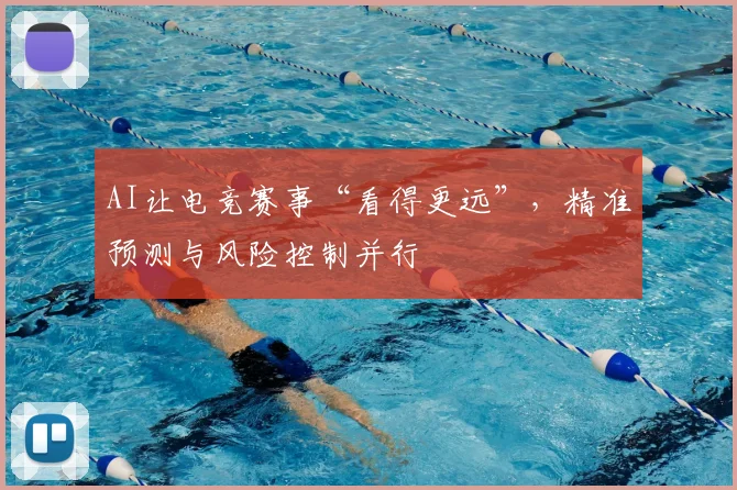 AI让电竞赛事“看得更远”,精准预测与风险控制并行