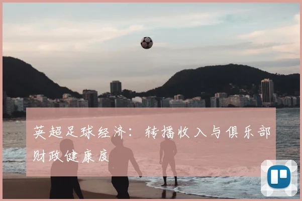 英超足球经济：转播收入与俱乐部财政健康度