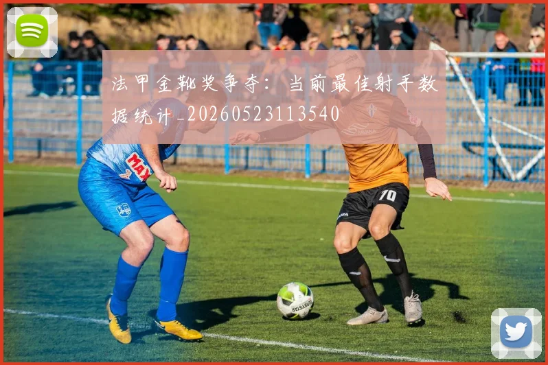 法甲金靴奖争夺：当前最佳射手数据统计_20260523113540
