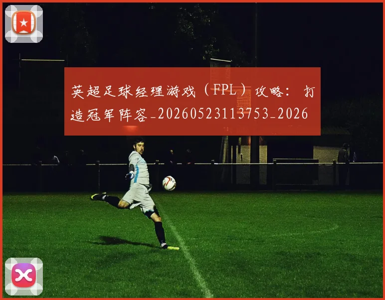 英超足球经理游戏（FPL）攻略：打造冠军阵容_20260523113753_20260610170106
