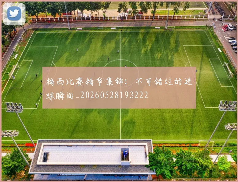 梅西比赛精华集锦:不可错过的进球瞬间_20260528193222