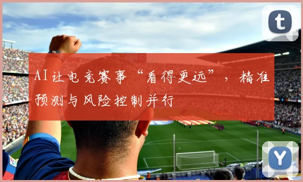 AI让电竞赛事“看得更远”，精准预测与风险控制并行