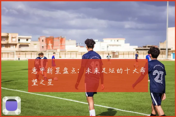 意甲新星盘点：未来足坛的十大希望之星
