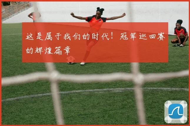 这是属于我们的时代！冠军巡回赛的辉煌篇章