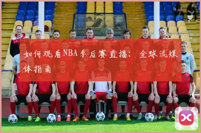 如何观看NBA季后赛直播：全球流媒体指南