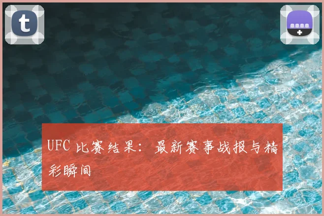 UFC 比赛结果：最新赛事战报与精彩瞬间