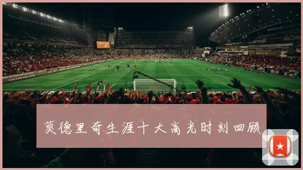 莫德里奇生涯十大高光时刻回顾