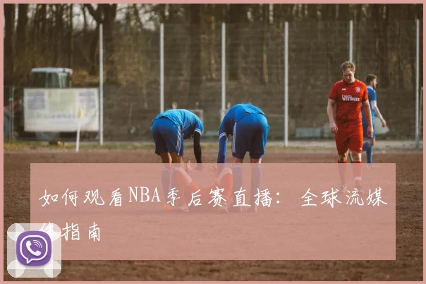 如何观看NBA季后赛直播：全球流媒体指南