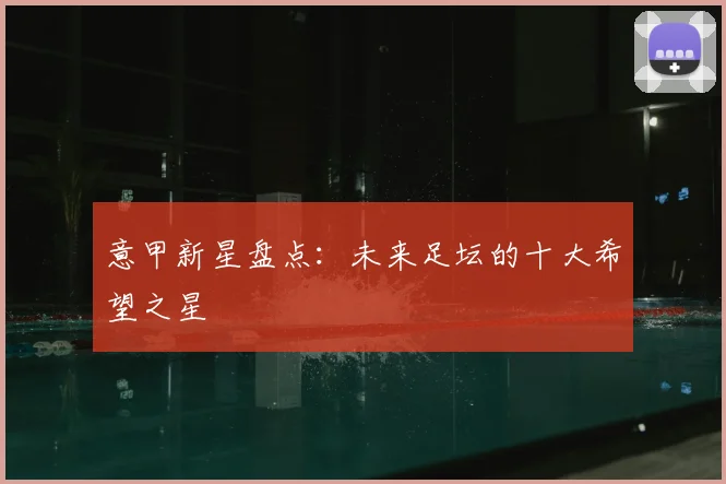 意甲新星盘点：未来足坛的十大希望之星