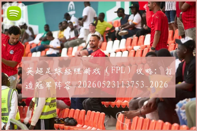 英超足球经理游戏（FPL）攻略：打造冠军阵容_20260523113753_20260610170106
