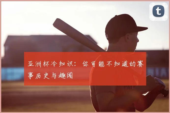 亚洲杯冷知识：你可能不知道的赛事历史与趣闻