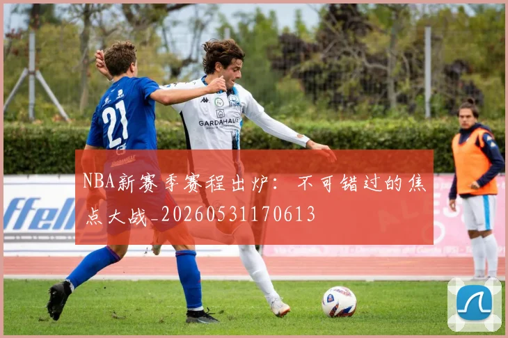 NBA新赛季赛程出炉：不可错过的焦点大战_20260531170613