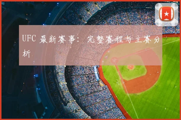 UFC 最新赛事:完整赛程与主赛分析