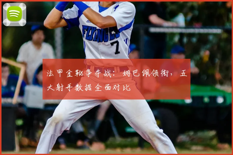 法甲金靴争夺战：姆巴佩领衔，五大射手数据全面对比