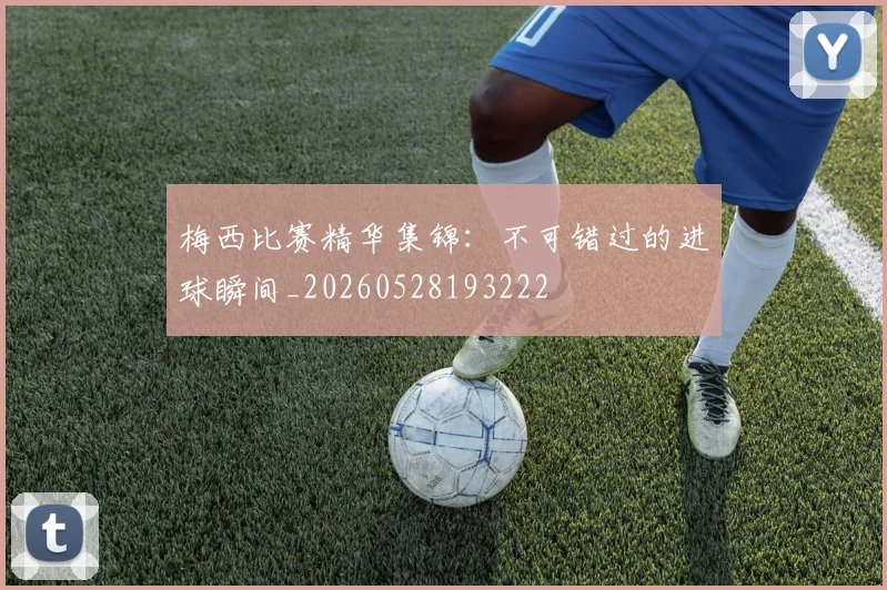 梅西比赛精华集锦：不可错过的进球瞬间_20260528193222