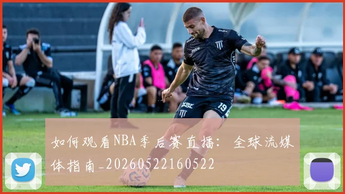 如何观看NBA季后赛直播：全球流媒体指南_20260522160522