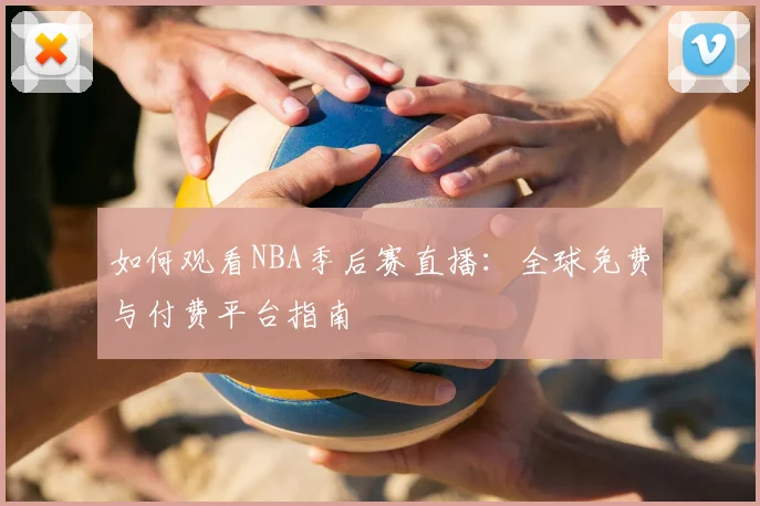 如何观看NBA季后赛直播：全球免费与付费平台指南